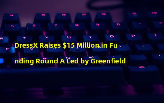 DressX Raises $15 Million in Funding Round A Led by Greenfield 
