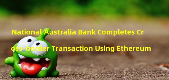 National Australia Bank Completes Cross-border Transaction Using Ethereum