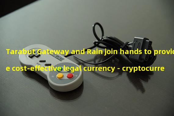 Tarabut Gateway and Rain join hands to provide cost-effective legal currency - cryptocurrency transactions