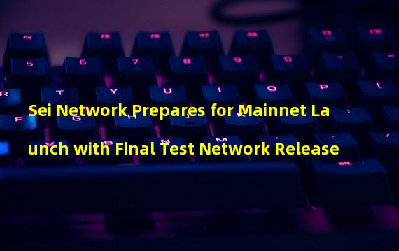 Sei Network Prepares for Mainnet Launch with Final Test Network Release