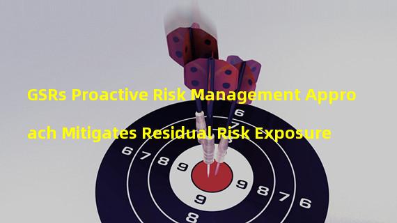 GSRs Proactive Risk Management Approach Mitigates Residual Risk Exposure