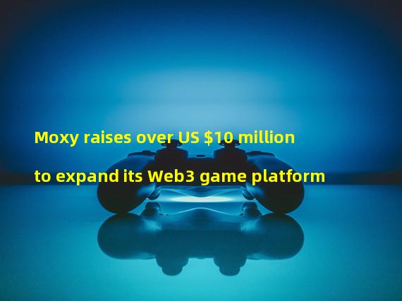 Moxy raises over US $10 million to expand its Web3 game platform