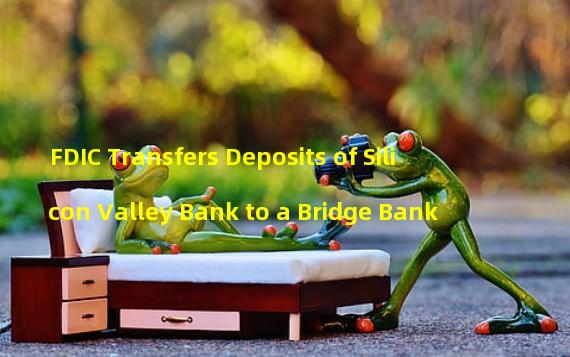 FDIC Transfers Deposits of Silicon Valley Bank to a Bridge Bank