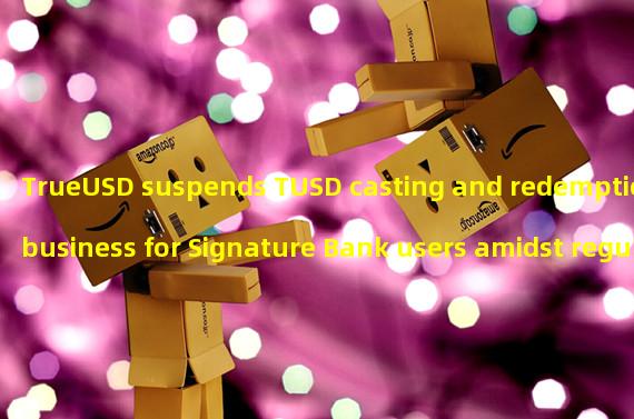 TrueUSD suspends TUSD casting and redemption business for Signature Bank users amidst regulatory closure