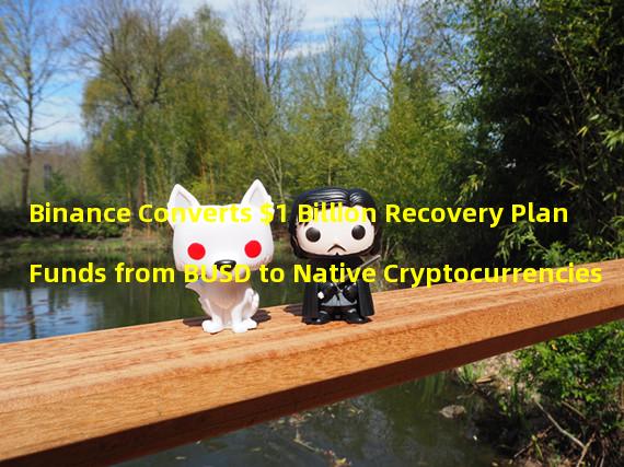 Binance Converts $1 Billion Recovery Plan Funds from BUSD to Native Cryptocurrencies