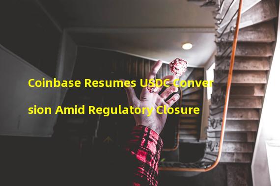 Coinbase Resumes USDC Conversion Amid Regulatory Closure