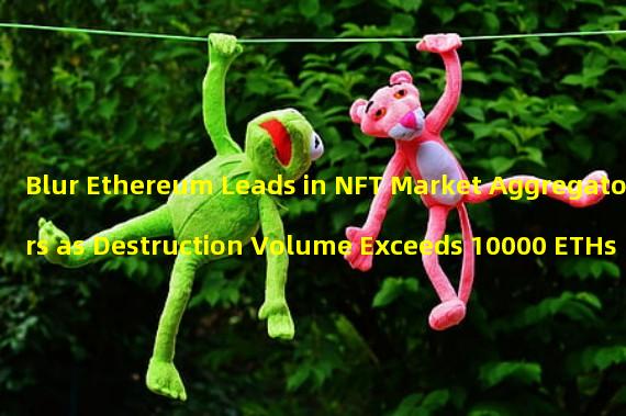 Blur Ethereum Leads in NFT Market Aggregators as Destruction Volume Exceeds 10000 ETHs 