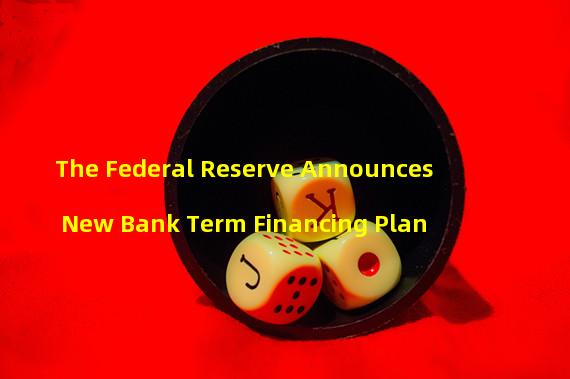 The Federal Reserve Announces New Bank Term Financing Plan 