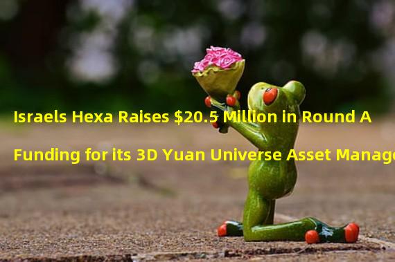 Israels Hexa Raises $20.5 Million in Round A Funding for its 3D Yuan Universe Asset Management Platform