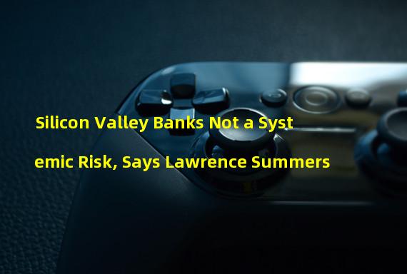 Silicon Valley Banks Not a Systemic Risk, Says Lawrence Summers