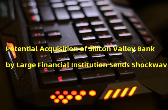 Potential Acquisition of Silicon Valley Bank by Large Financial Institution Sends Shockwaves 