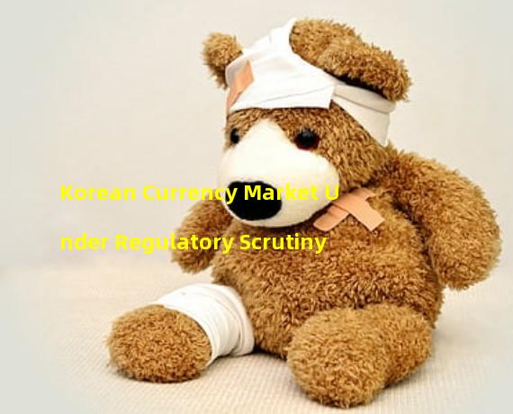 Korean Currency Market Under Regulatory Scrutiny