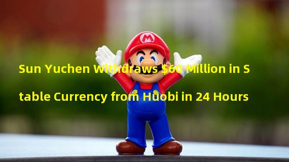 Sun Yuchen Withdraws $60 Million in Stable Currency from Huobi in 24 Hours