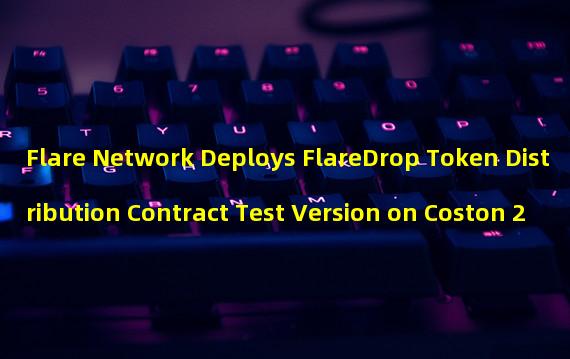 Flare Network Deploys FlareDrop Token Distribution Contract Test Version on Coston 2