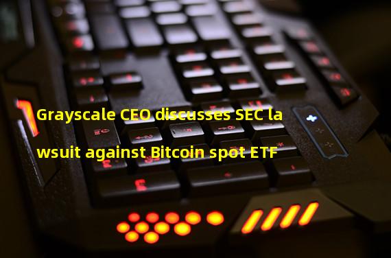 Grayscale CEO discusses SEC lawsuit against Bitcoin spot ETF