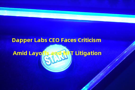 Dapper Labs CEO Faces Criticism Amid Layoffs and NFT Litigation