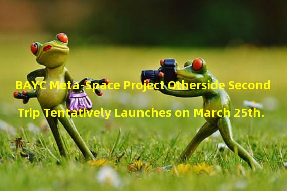 BAYC Meta-Space Project Otherside Second Trip Tentatively Launches on March 25th.