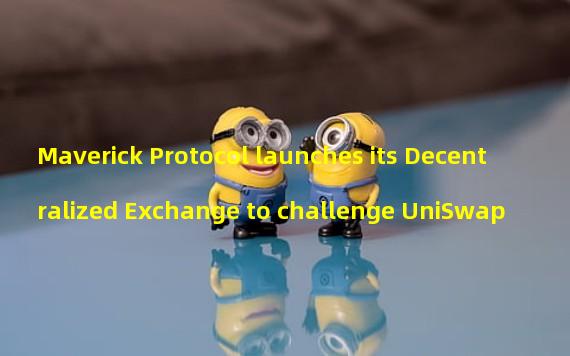 Maverick Protocol launches its Decentralized Exchange to challenge UniSwap