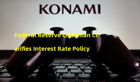 Federal Reserve Chairman Clarifies Interest Rate Policy