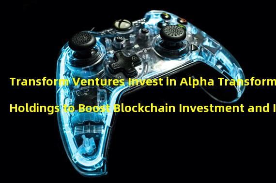 Transform Ventures Invest in Alpha Transform Holdings to Boost Blockchain Investment and Innovation