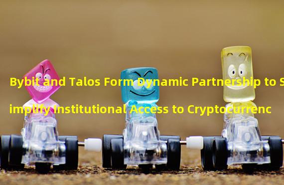 Bybit and Talos Form Dynamic Partnership to Simplify Institutional Access to Cryptocurrency Market