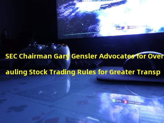 SEC Chairman Gary Gensler Advocates for Overhauling Stock Trading Rules for Greater Transparency and Fairness