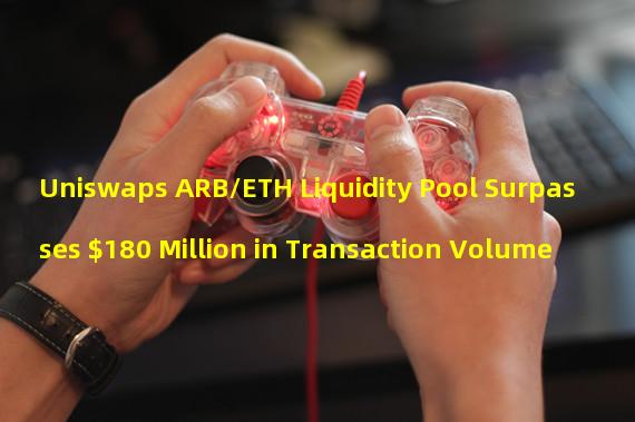 Uniswaps ARB/ETH Liquidity Pool Surpasses $180 Million in Transaction Volume