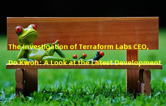 The Investigation of Terraform Labs CEO, Do Kwon: A Look at the Latest Development