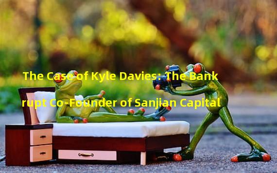 The Case of Kyle Davies: The Bankrupt Co-Founder of Sanjian Capital