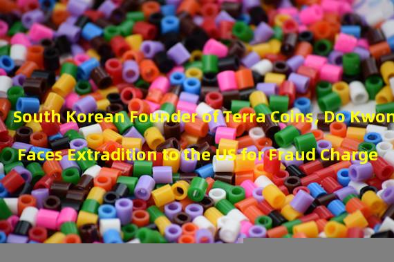 South Korean Founder of Terra Coins, Do Kwon, Faces Extradition to the US for Fraud Charges