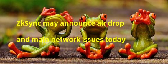 ZkSync may announce air drop and main network issues today