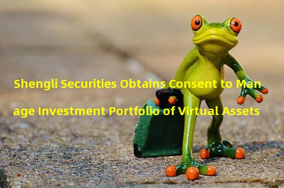 Shengli Securities Obtains Consent to Manage Investment Portfolio of Virtual Assets
