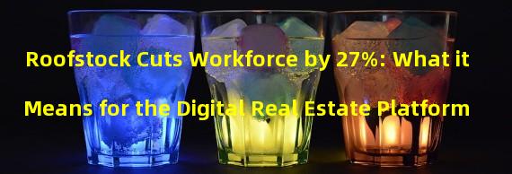 Roofstock Cuts Workforce by 27%: What it Means for the Digital Real Estate Platform