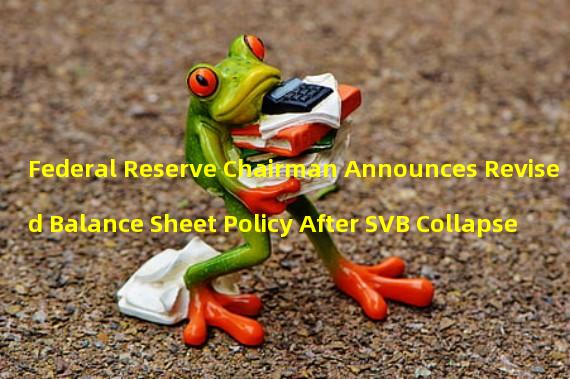 Federal Reserve Chairman Announces Revised Balance Sheet Policy After SVB Collapse