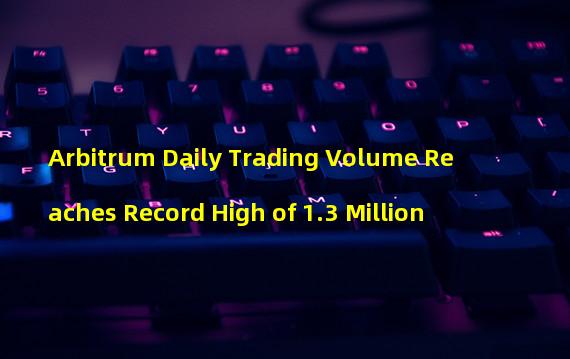 Arbitrum Daily Trading Volume Reaches Record High of 1.3 Million