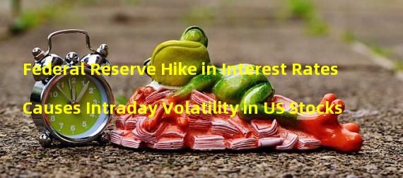 Federal Reserve Hike in Interest Rates Causes Intraday Volatility in US Stocks