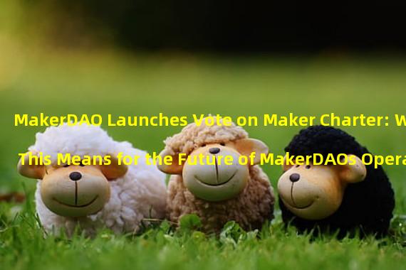 MakerDAO Launches Vote on Maker Charter: What This Means for the Future of MakerDAOs Operations