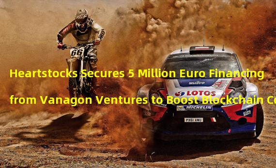 Heartstocks Secures 5 Million Euro Financing from Vanagon Ventures to Boost Blockchain Collectibles