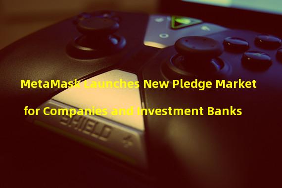 MetaMask Launches New Pledge Market for Companies and Investment Banks