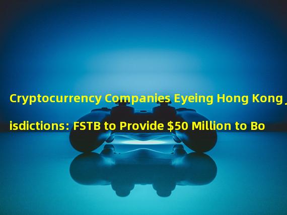 Cryptocurrency Companies Eyeing Hong Kong Jurisdictions: FSTB to Provide $50 Million to Boost Web3 Ecosystem Development