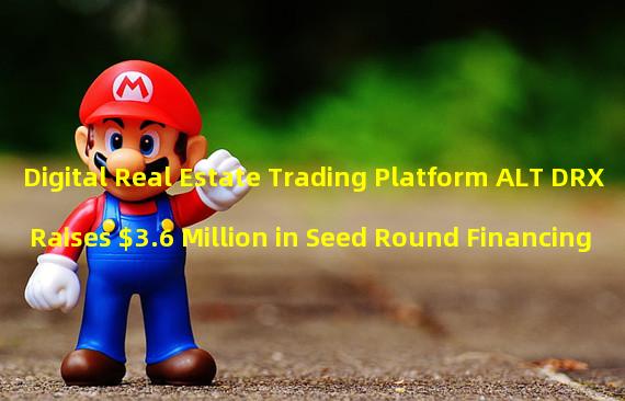 Digital Real Estate Trading Platform ALT DRX Raises $3.6 Million in Seed Round Financing