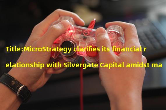 Title:MicroStrategy clarifies its financial relationship with Silvergate Capital amidst market worries