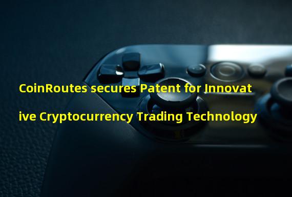 CoinRoutes secures Patent for Innovative Cryptocurrency Trading Technology