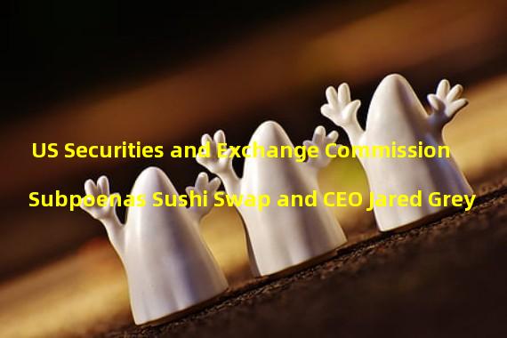 US Securities and Exchange Commission Subpoenas Sushi Swap and CEO Jared Grey