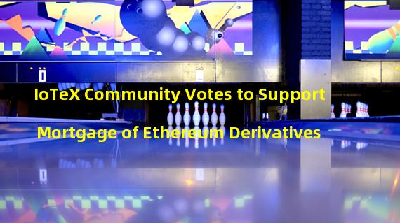 IoTeX Community Votes to Support Mortgage of Ethereum Derivatives