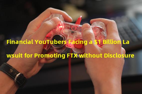 Financial YouTubers Facing a $1 Billion Lawsuit for Promoting FTX without Disclosure