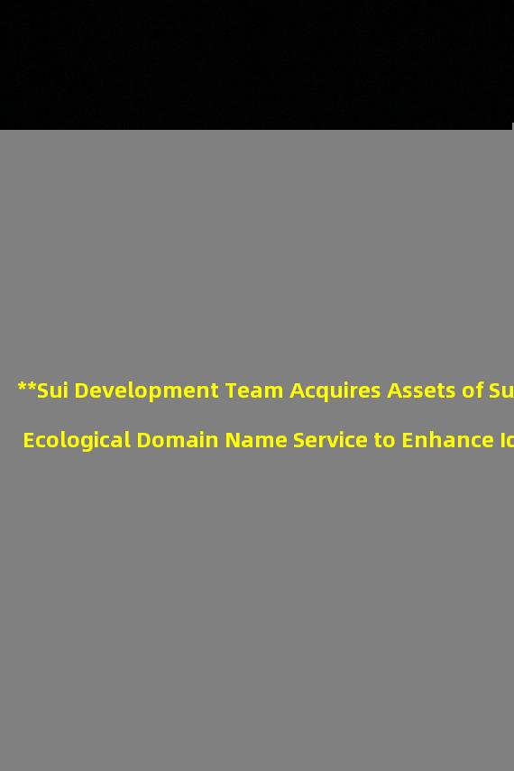 **Sui Development Team Acquires Assets of Sui Ecological Domain Name Service to Enhance Identity Service Infrastructure for Sui Blockchain**
