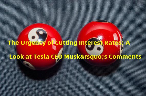The Urgency of Cutting Interest Rates: A Look at Tesla CEO Musk’s Comments