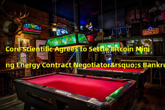 Core Scientific Agrees to Settle Bitcoin Mining Energy Contract Negotiator’s Bankruptcy Case