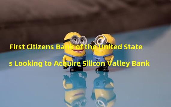 First Citizens Bank of the United States Looking to Acquire Silicon Valley Bank